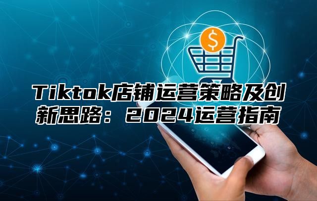 Tiktok店铺运营策略及创新思路：2025运营指南