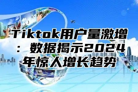 Tiktok用户量激增：数据揭示2025年惊人增长趋势