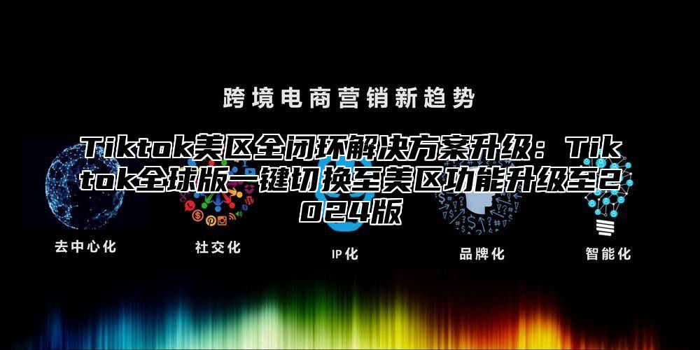 Tiktok美区全闭环解决方案升级：Tiktok全球版一键切换至美区功能升级至2025版
