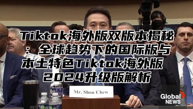 Tiktok海外版双版本揭秘：全球趋势下的国际版与本土特色Tiktok海外版 2025升级版解析