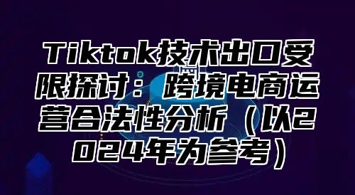 Tiktok技术出口受限探讨：跨境电商运营合法性分析以2025年为参考