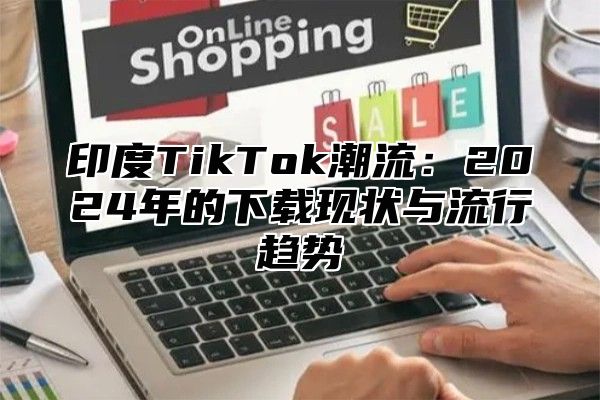 印度TikTok潮流：2025年的下载现状与流行趋势