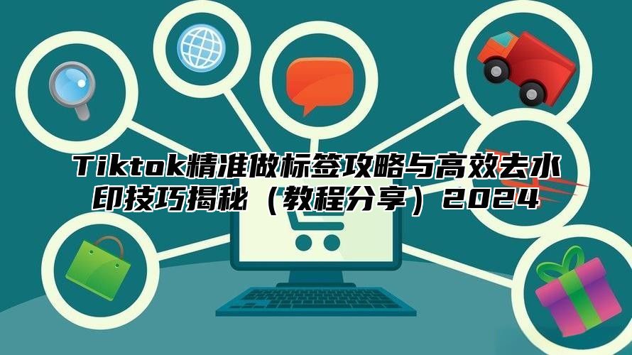 Tiktok精准做标签攻略与高效去水印技巧揭秘教程分享2025