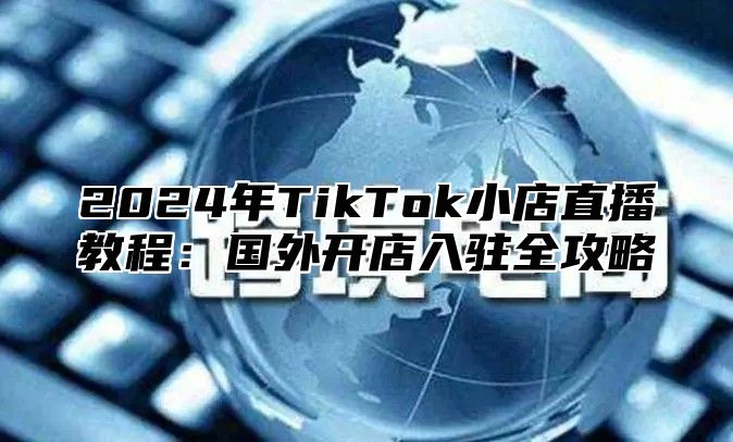 2025年TikTok小店直播教程：国外开店入驻全攻略