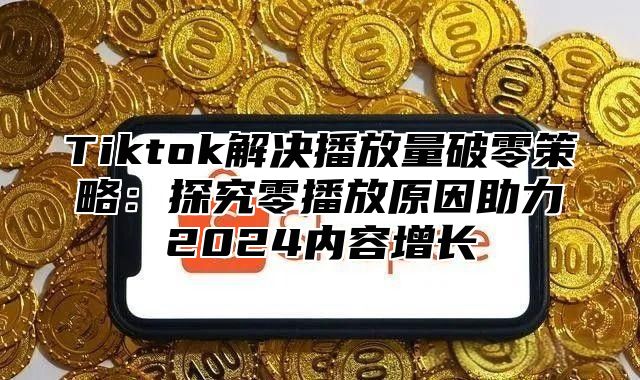 Tiktok解决播放量破零策略：探究零播放原因助力2025内容增长