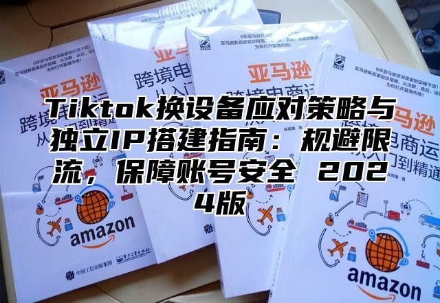 Tiktok换设备应对策略与独立IP搭建指南：规避限流，保障账号安全 2025版