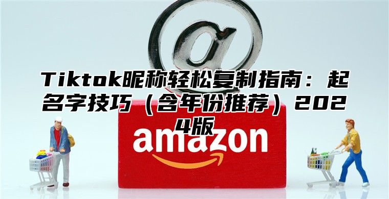 Tiktok昵称轻松复制指南：起名字技巧含年份推荐2025版
