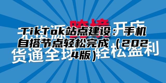 TikTok站点建设：手机自搭节点轻松完成2025版