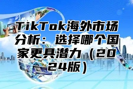 TikTok海外市场分析：选择哪个国家更具潜力2025版