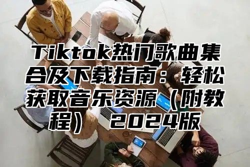 Tiktok热门歌曲集合及下载指南：轻松获取音乐资源附教程 2025版