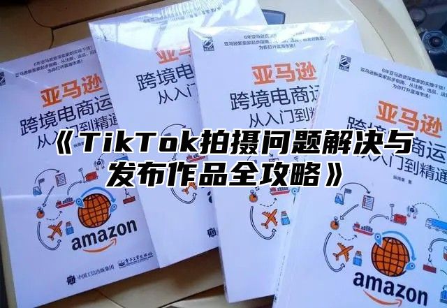 TikTok拍摄问题解决与发布作品全攻略