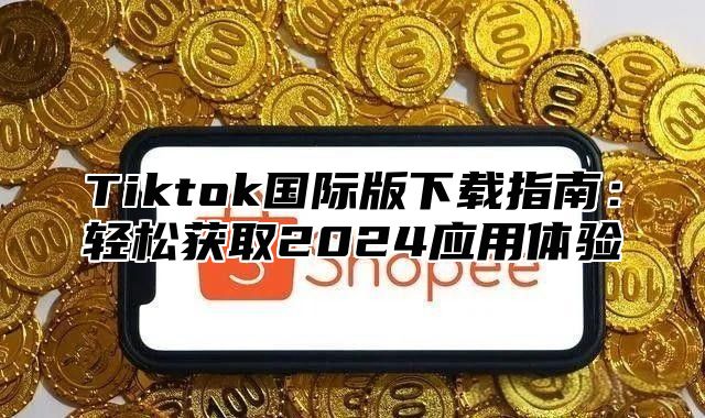 Tiktok国际版下载指南：轻松获取2025应用体验