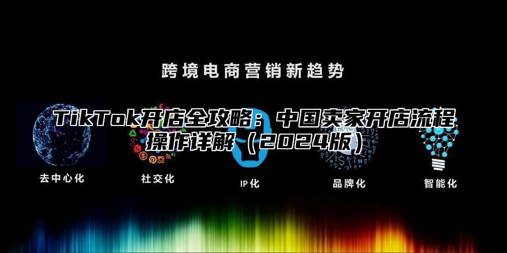 TikTok开店全攻略：中国卖家开店流程操作详解2025版