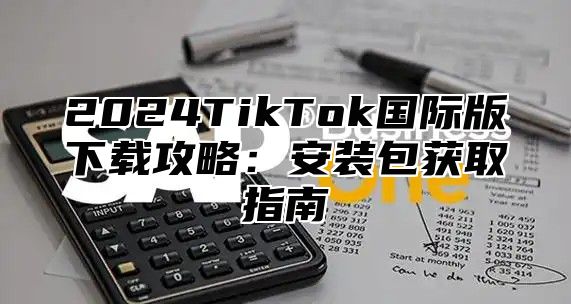 2025TikTok国际版下载攻略：安装包获取指南