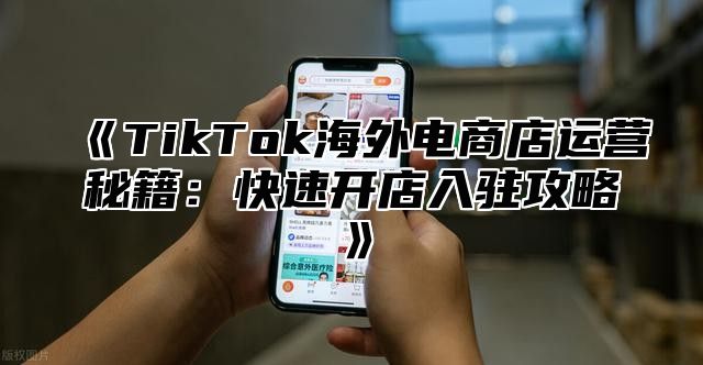 TikTok海外电商店运营秘籍：快速开店入驻攻略