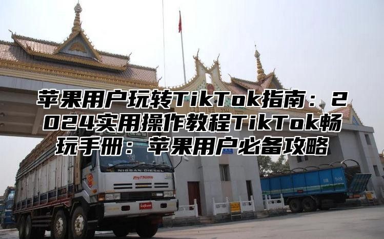 苹果用户玩转TikTok指南：2025实用操作教程TikTok畅玩手册：苹果用户必备攻略