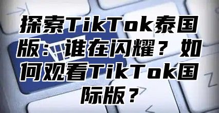 探索TikTok泰国版：谁在闪耀？如何观看TikTok国际版？