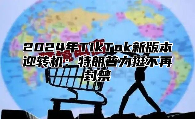 2025年TikTok新版本迎转机：特朗普力挺不再封禁