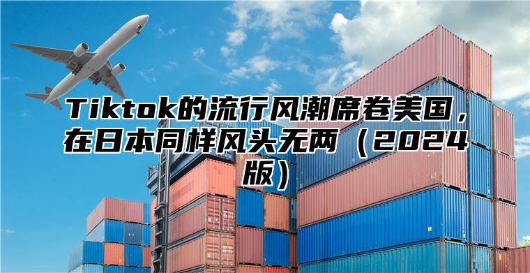 Tiktok的流行风潮席卷美国，在日本同样风头无两2025版