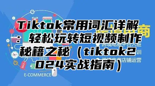 Tiktok常用词汇详解：轻松玩转短视频制作秘籍之秘tiktok2025实战指南