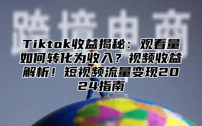 Tiktok收益揭秘：观看量如何转化为收入？视频收益解析！短视频流量变现2025指南