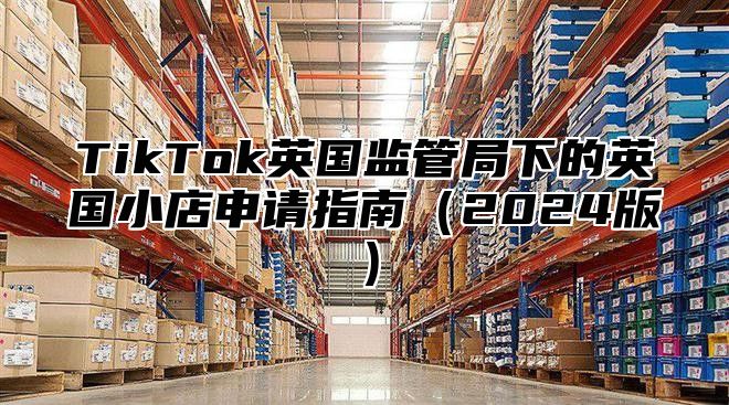 TikTok英国监管局下的英国小店申请指南2025版