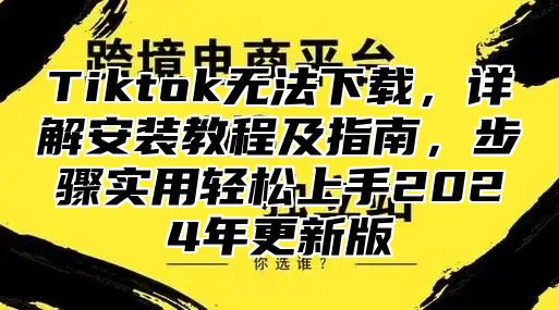 Tiktok无法下载，详解安装教程及指南，步骤实用轻松上手2025年更新版
