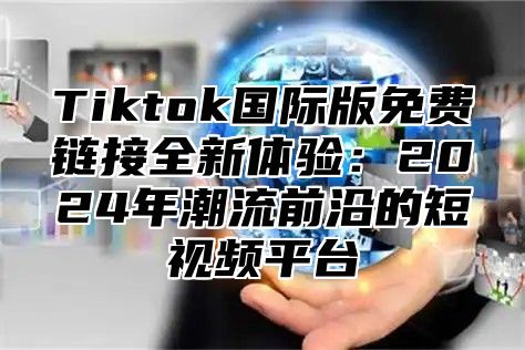 Tiktok国际版免费链接全新体验：2025年潮流前沿的短视频平台