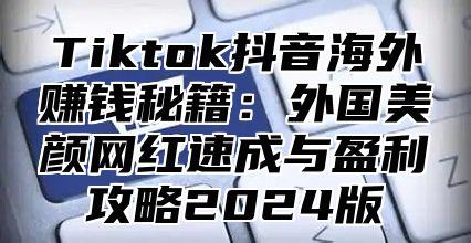 Tiktok抖音海外赚钱秘籍：外国美颜网红速成与盈利攻略2025版