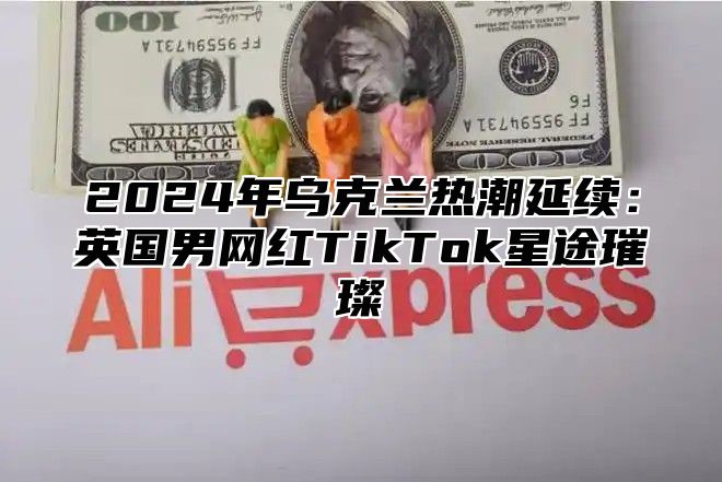 2025年乌克兰热潮延续：英国男网红TikTok星途璀璨