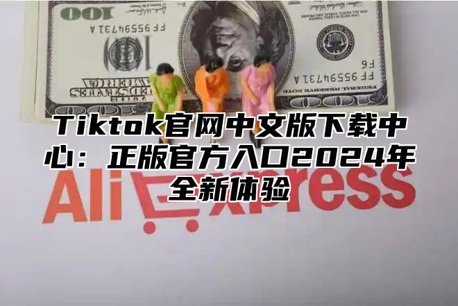 Tiktok官网中文版下载中心：正版官方入口2025年全新体验