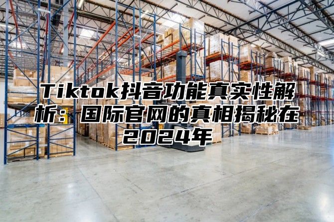 Tiktok抖音功能真实性解析：国际官网的真相揭秘在2025年