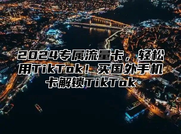 2025专属流量卡，轻松用TikTok！买国外手机卡解锁TikTok
