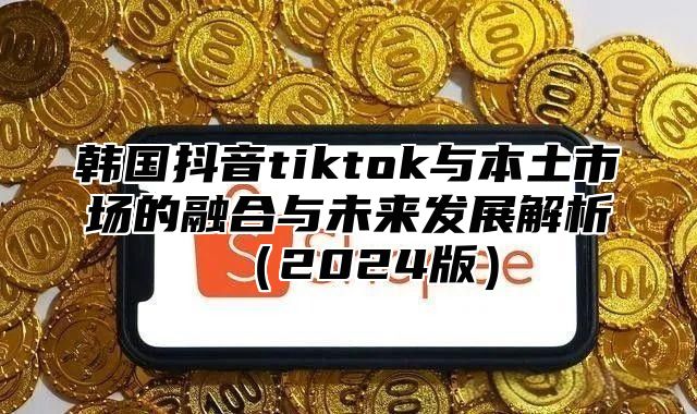 韩国抖音tiktok与本土市场的融合与未来发展解析2025版
