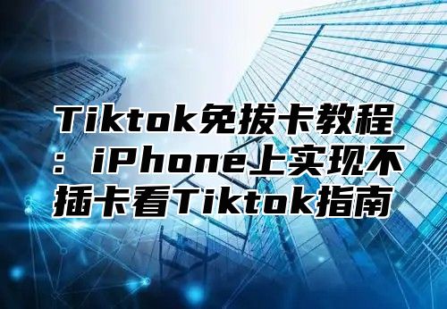 Tiktok免拔卡教程：iPhone上实现不插卡看Tiktok指南