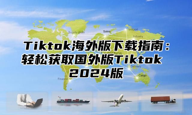 Tiktok海外版下载指南：轻松获取国外版Tiktok 2025版