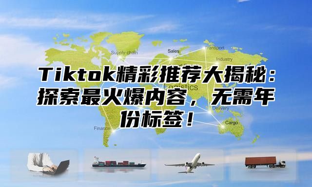 Tiktok精彩推荐大揭秘：探索最火爆内容，无需年份标签！