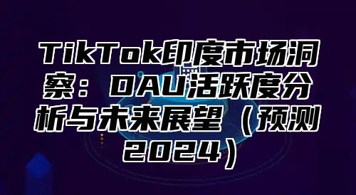 TikTok印度市场洞察：DAU活跃度分析与未来展望预测2025