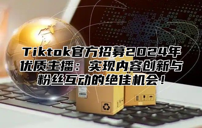 Tiktok官方招募2025年优质主播：实现内容创新与粉丝互动的绝佳机会！