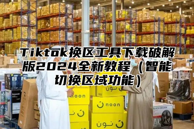 Tiktok换区工具下载破解版2025全新教程智能切换区域功能