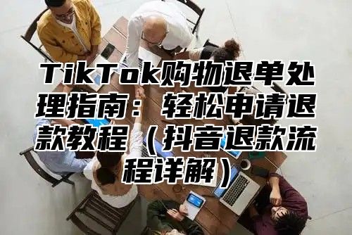 TikTok购物退单处理指南：轻松申请退款教程抖音退款流程详解