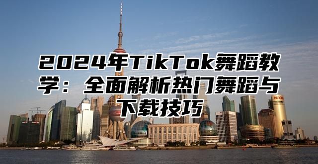 2025年TikTok舞蹈教学：全面解析热门舞蹈与下载技巧