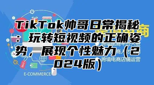 TikTok帅哥日常揭秘：玩转短视频的正确姿势，展现个性魅力2025版