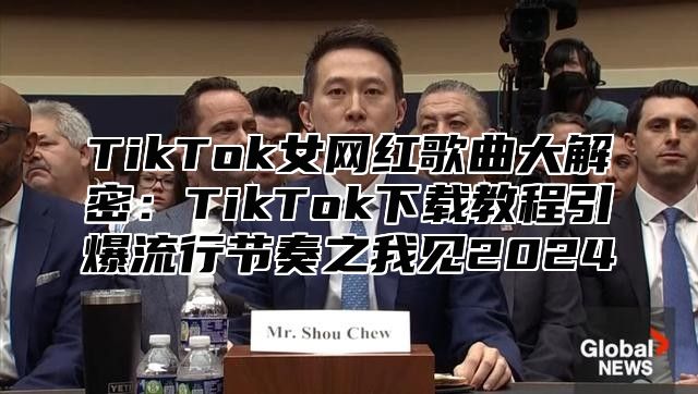 TikTok女网红歌曲大解密：TikTok下载教程引爆流行节奏之我见2025