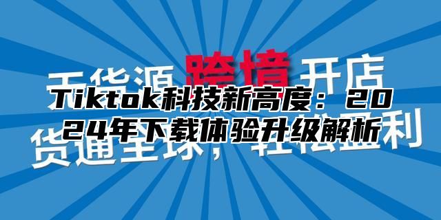 Tiktok科技新高度：2025年下载体验升级解析