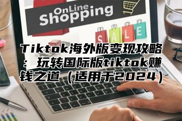 Tiktok海外版变现攻略：玩转国际版tiktok赚钱之道适用于2025
