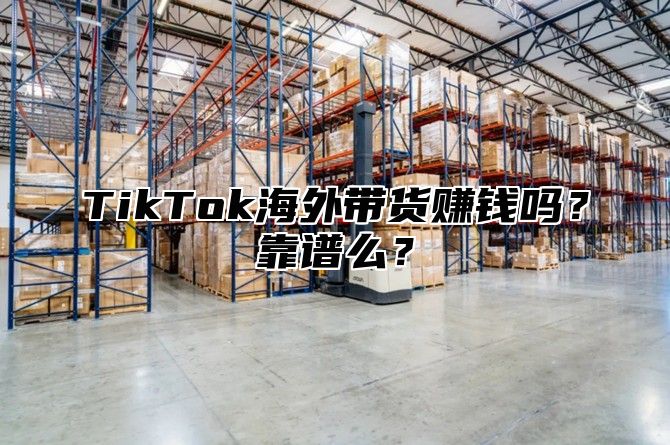 TikTok海外带货赚钱吗？靠谱么？