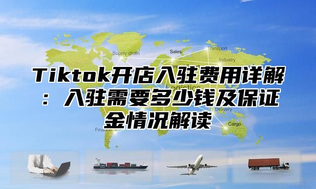 Tiktok开店入驻费用详解：入驻需要多少钱及保证金情况解读