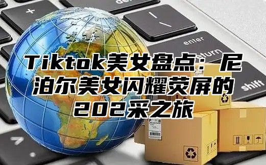 Tiktok美女盘点：尼泊尔美女闪耀荧屏的202采之旅