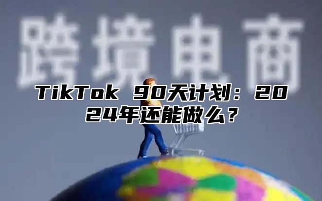 TikTok 90天计划：2025年还能做么？